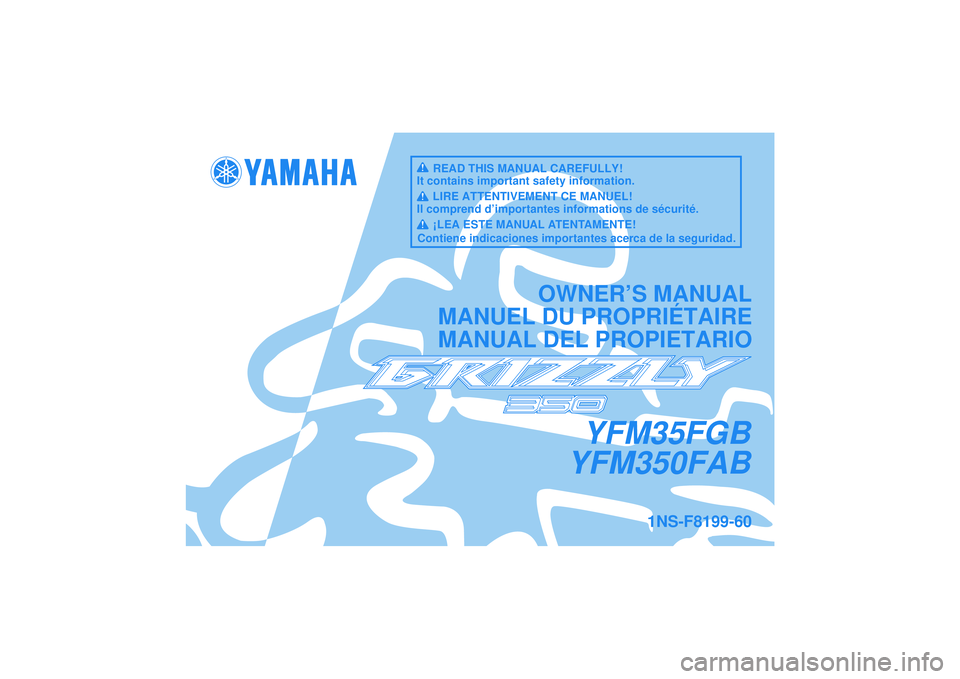 YAMAHA GRIZZLY 350 2012 Notices Demploi (in French) YFM35FGB
YFM350FAB
OWNER’S MANUAL
MANUEL DU PROPRIÉTAIRE
MANUAL DEL PROPIETARIO
1NS-F8199-60
READ THIS MANUAL CAREFULLY!
It contains important safety information.
LIRE ATTENTIVEMENT CE MANUEL!
Il c YAMAHA GRIZZLY 350 2012 Notices Demploi (in French) YFM35FGB
YFM350FAB
OWNER’S MANUAL
MANUEL DU PROPRIÉTAIRE
MANUAL DEL PROPIETARIO
1NS-F8199-60
READ THIS MANUAL CAREFULLY!
It contains important safety information.
LIRE ATTENTIVEMENT CE MANUEL!
Il c