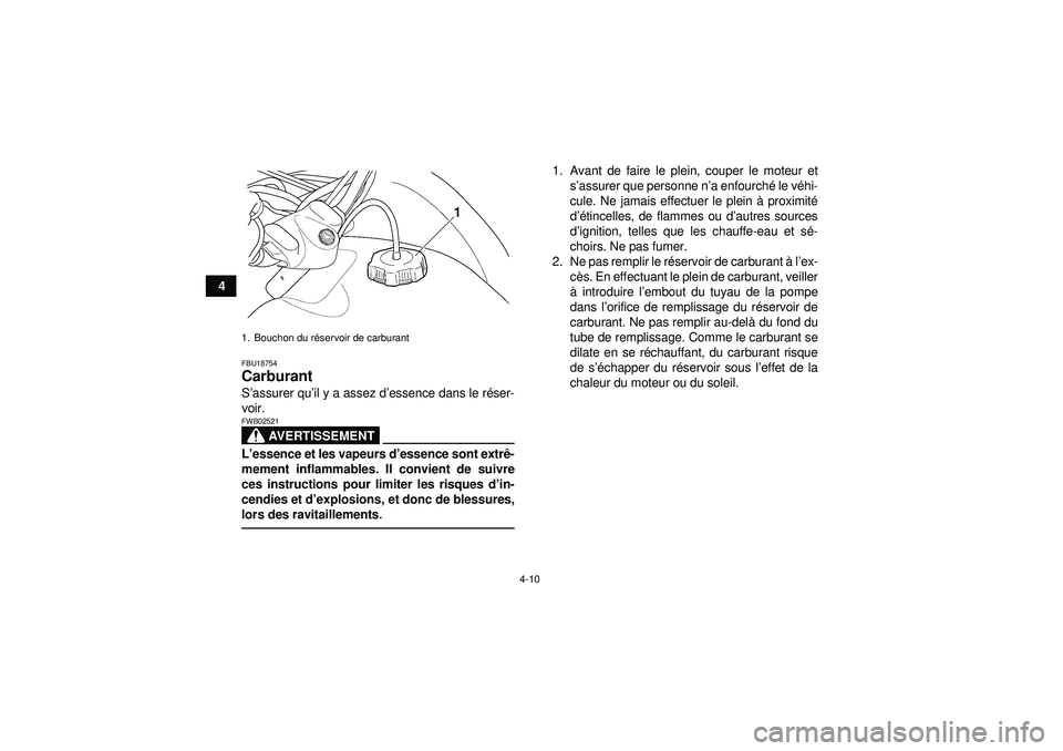 YAMAHA GRIZZLY 350 2012  Notices Demploi (in French) 4-10
4
FBU18754Carburant S’assurer qu ’il y a assez d ’essence dans le r éser-
voir.
AVERTISSEMENT
FWB02521L ’essence et les vapeurs d ’essence sont extr ê-
mement inflammables. Il convien