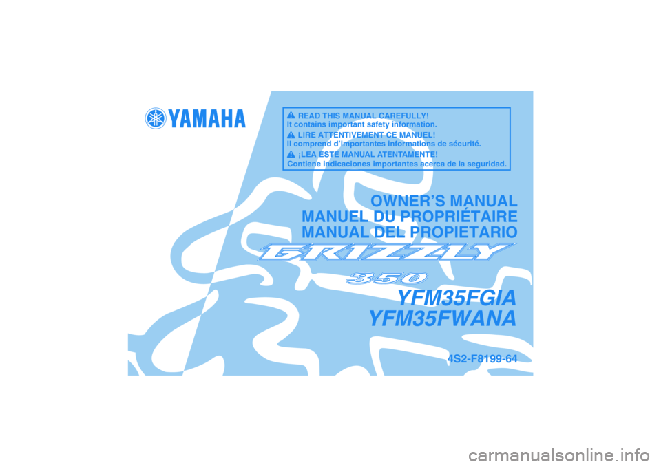YAMAHA GRIZZLY 350 2011  Owners Manual YFM35FGIA
YFM35FWANA
OWNER’S MANUAL
MANUEL DU PROPRIÉTAIRE
MANUAL DEL PROPIETARIO
4S2-F8199-64
READ THIS MANUAL CAREFULLY!
It contains important safety information.
LIRE ATTENTIVEMENT CE MANUEL!
Il