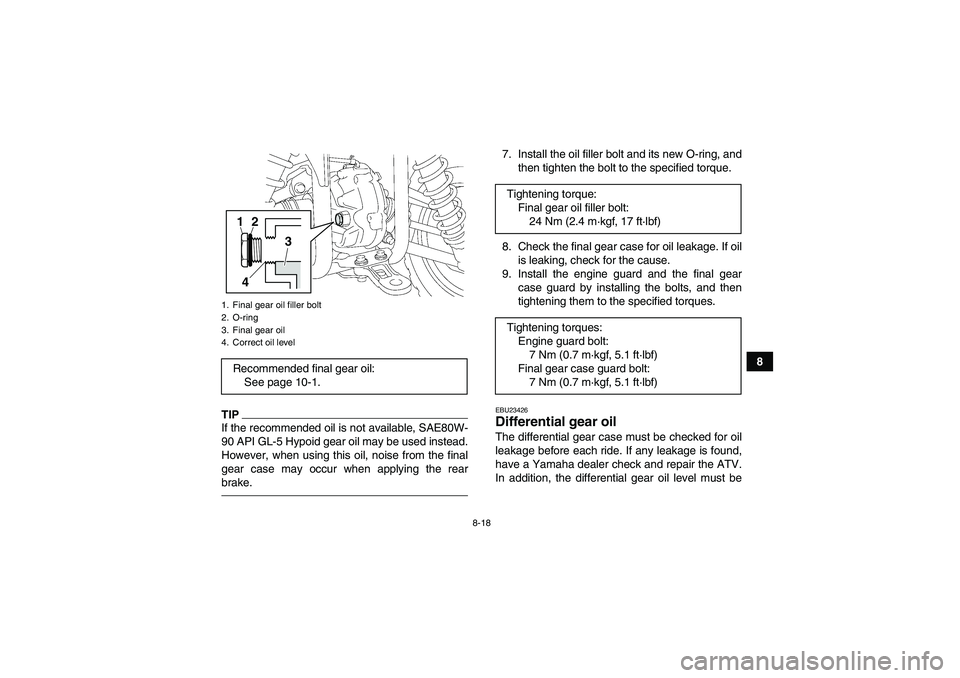 YAMAHA GRIZZLY 350 2011  Owners Manual 8-18
8
TIPIf the recommended oil is not available, SAE80W-
90 API GL-5 Hypoid gear oil may be used instead.
However, when using this oil, noise from the final
gear case may occur when applying the rea