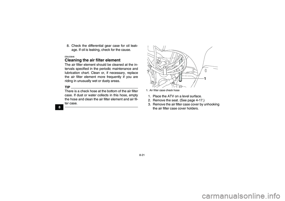 YAMAHA GRIZZLY 350 2011 Owners Manual 8-21
88. Check the differential gear case for oil leak-
age. If oil is leaking, check for the cause.
EBU23646Cleaning the air filter element The air filter element should be cleaned at the in-
tervals YAMAHA GRIZZLY 350 2011 Owners Manual 8-21
88. Check the differential gear case for oil leak-
age. If oil is leaking, check for the cause.
EBU23646Cleaning the air filter element The air filter element should be cleaned at the in-
tervals