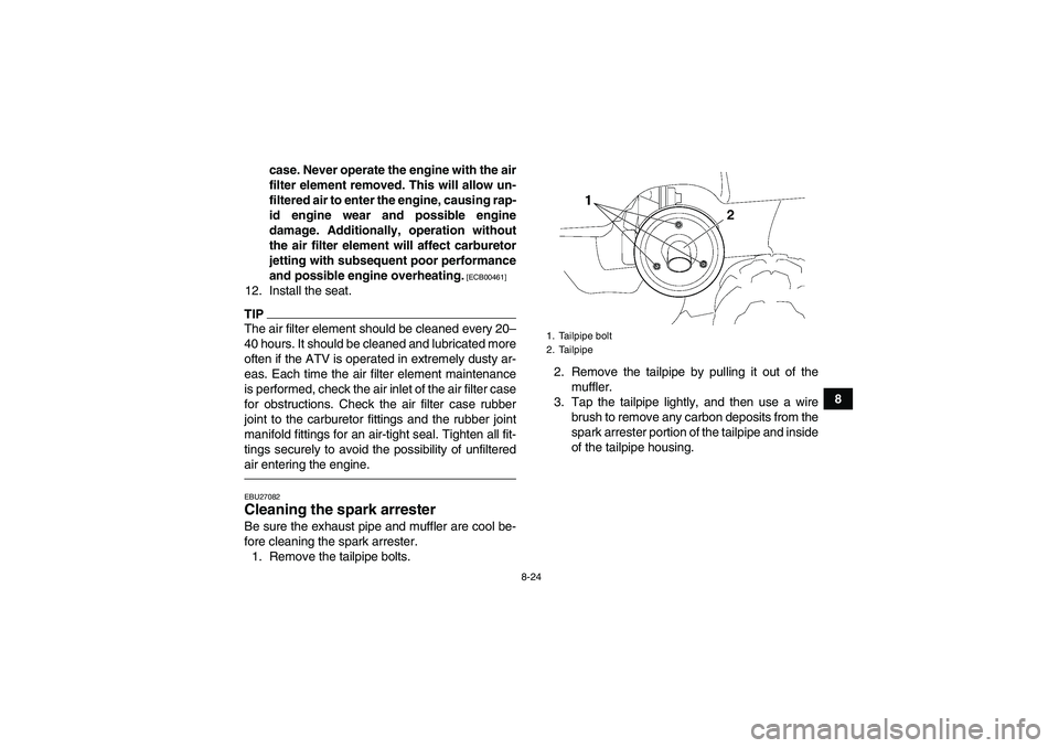 YAMAHA GRIZZLY 350 2011 Owners Manual 8-24
8 case. Never operate the engine with the air
filter element removed. This will allow un-
filtered air to enter the engine, causing rap-
id engine wear and possible engine
damage. Additionally, o YAMAHA GRIZZLY 350 2011 Owners Manual 8-24
8 case. Never operate the engine with the air
filter element removed. This will allow un-
filtered air to enter the engine, causing rap-
id engine wear and possible engine
damage. Additionally, o