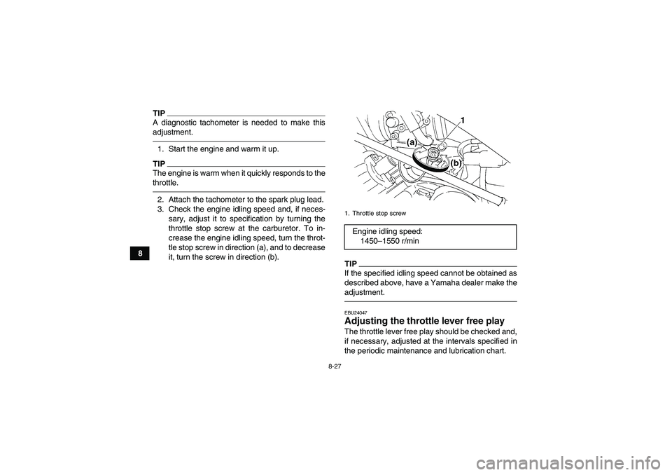 YAMAHA GRIZZLY 350 2011 Owners Manual 8-27
8
TIPA diagnostic tachometer is needed to make this
adjustment.1. Start the engine and warm it up.TIPThe engine is warm when it quickly responds to the
throttle.2. Attach the tachometer to the sp YAMAHA GRIZZLY 350 2011 Owners Manual 8-27
8
TIPA diagnostic tachometer is needed to make this
adjustment.1. Start the engine and warm it up.TIPThe engine is warm when it quickly responds to the
throttle.2. Attach the tachometer to the sp