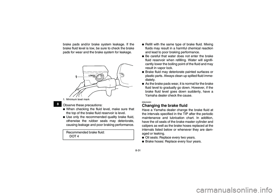 YAMAHA GRIZZLY 350 2011  Owners Manual 8-31
8brake pads and/or brake system leakage. If the
brake fluid level is low, be sure to check the brake
pads for wear and the brake system for leakage.
Observe these precautions:
When checking the 