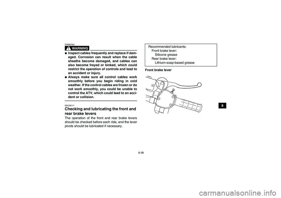 YAMAHA GRIZZLY 350 2011  Owners Manual 8-38
8
WARNING
EWB02581Inspect cables frequently and replace if dam-
aged. Corrosion can result when the cable
sheaths become damaged, and cables can
also become frayed or kinked, which could
restric