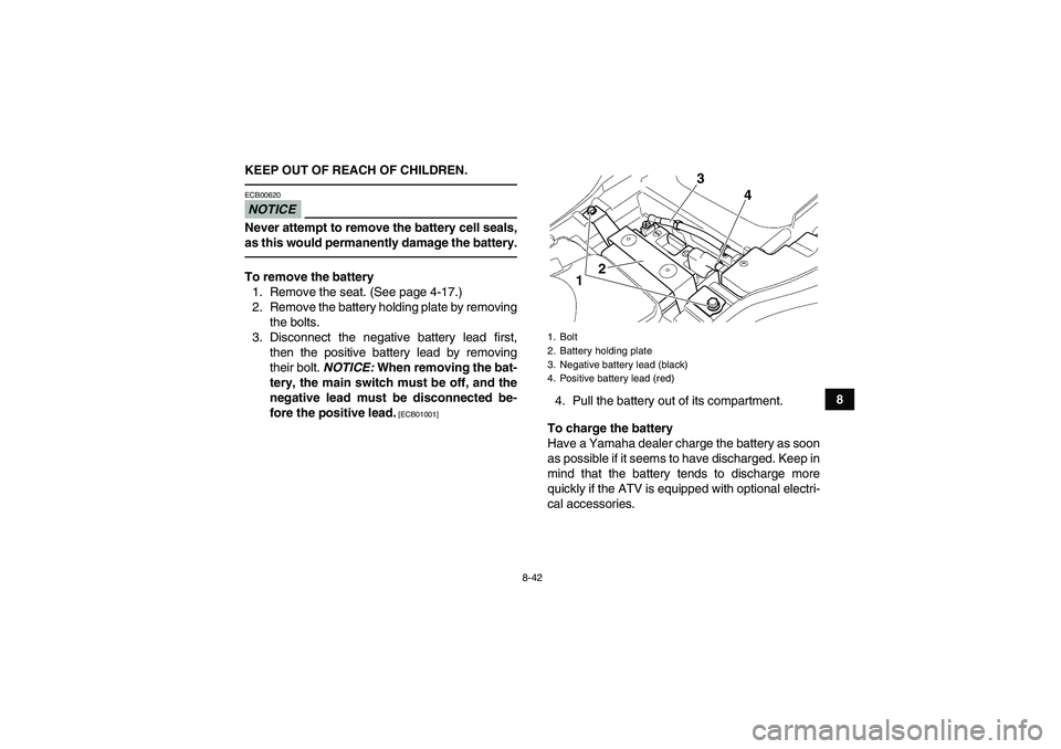 YAMAHA GRIZZLY 350 2011  Owners Manual 8-42
8 KEEP OUT OF REACH OF CHILDREN.
NOTICEECB00620Never attempt to remove the battery cell seals,
as this would permanently damage the battery.To remove the battery
1. Remove the seat. (See page 4-1