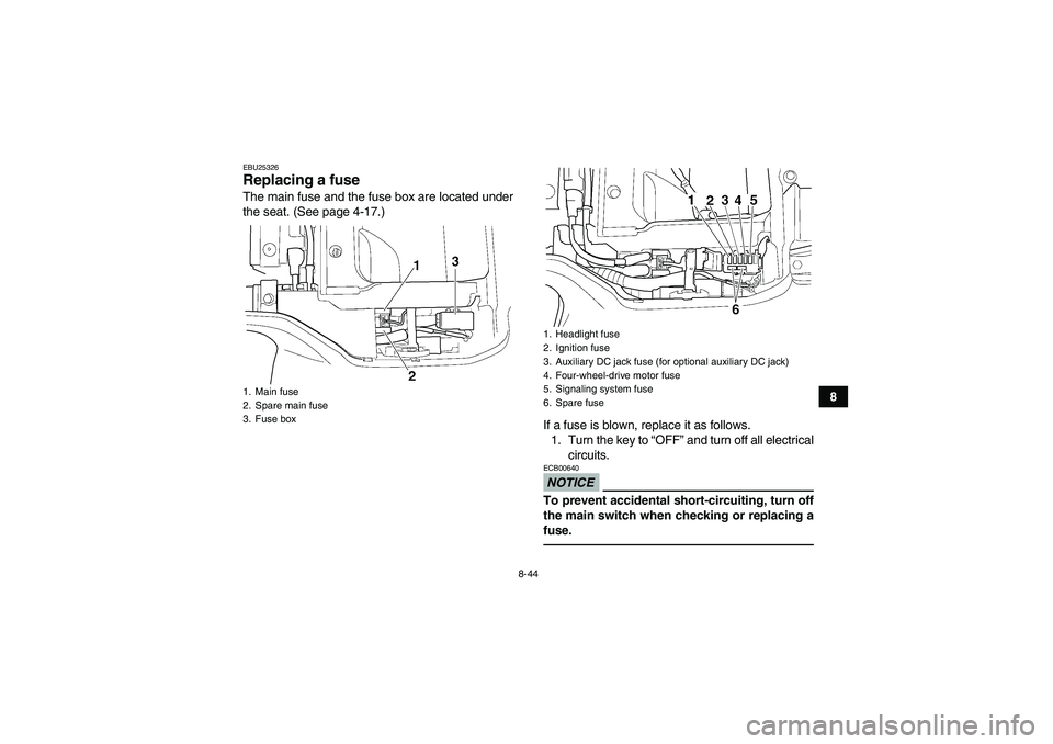 YAMAHA GRIZZLY 350 2011  Owners Manual 8-44
8
EBU25326Replacing a fuse The main fuse and the fuse box are located under
the seat. (See page 4-17.)
If a fuse is blown, replace it as follows.
1. Turn the key to “OFF” and turn off all ele
