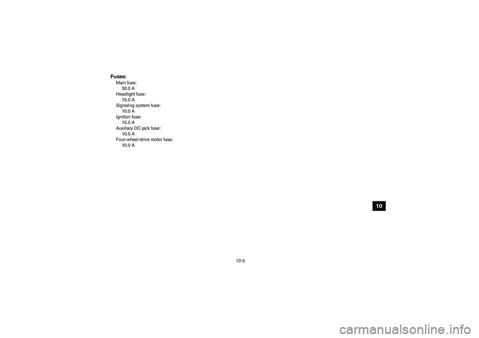 YAMAHA GRIZZLY 350 2011  Owners Manual 10-5
10
Fuses:Main fuse:
30.0 A
Headlight fuse:
15.0 A
Signaling system fuse:
10.0 A
Ignition fuse:
15.0 A
Auxiliary DC jack fuse:
10.0 A
Four-wheel-drive motor fuse:
10.0 A
U4S264E0.book  Page 5  Thu