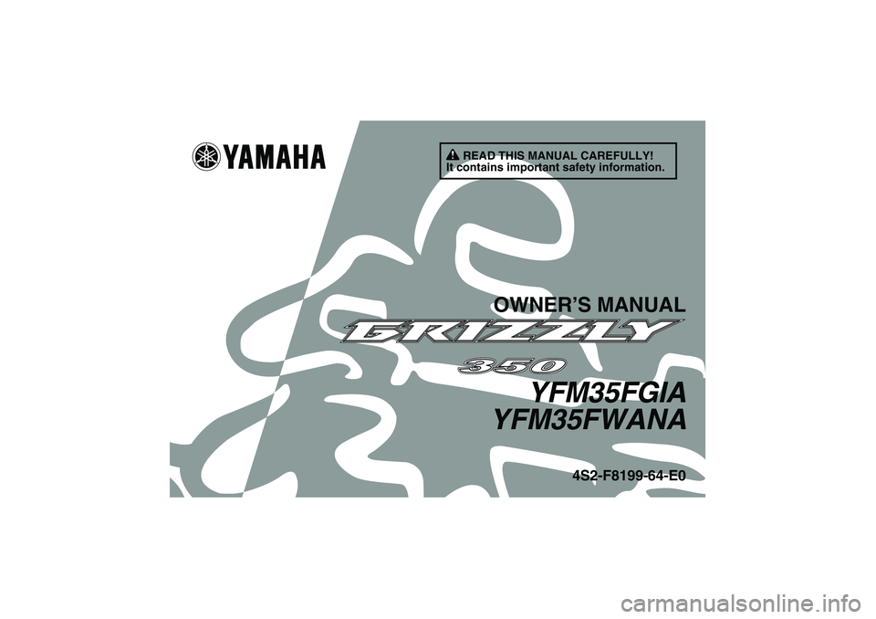 YAMAHA GRIZZLY 350 2011 Owners Manual READ THIS MANUAL CAREFULLY!
It contains important safety information.
OWNER’S MANUAL
YFM35FGIA
YFM35FWANA
4S2-F8199-64-E0
U4S264E0.book Page 1 Thursday, August 5, 2010 1:24 PM YAMAHA GRIZZLY 350 2011 Owners Manual READ THIS MANUAL CAREFULLY!
It contains important safety information.
OWNER’S MANUAL
YFM35FGIA
YFM35FWANA
4S2-F8199-64-E0
U4S264E0.book Page 1 Thursday, August 5, 2010 1:24 PM