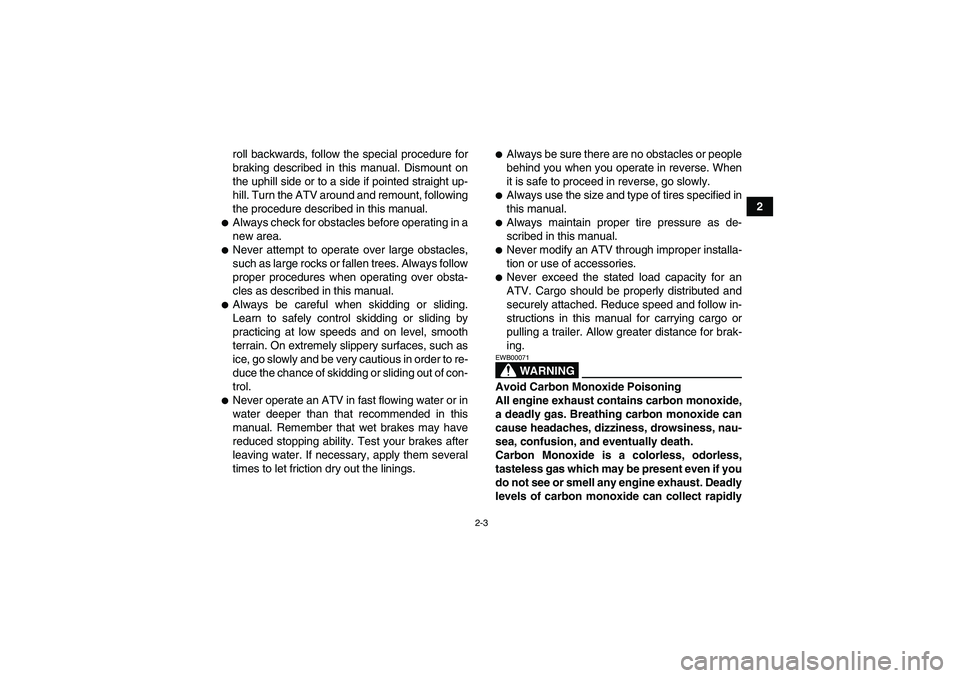 YAMAHA GRIZZLY 350 2011 Owners Manual 2-3
2 roll backwards, follow the special procedure for
braking described in this manual. Dismount on
the uphill side or to a side if pointed straight up-
hill. Turn the ATV around and remount, followi