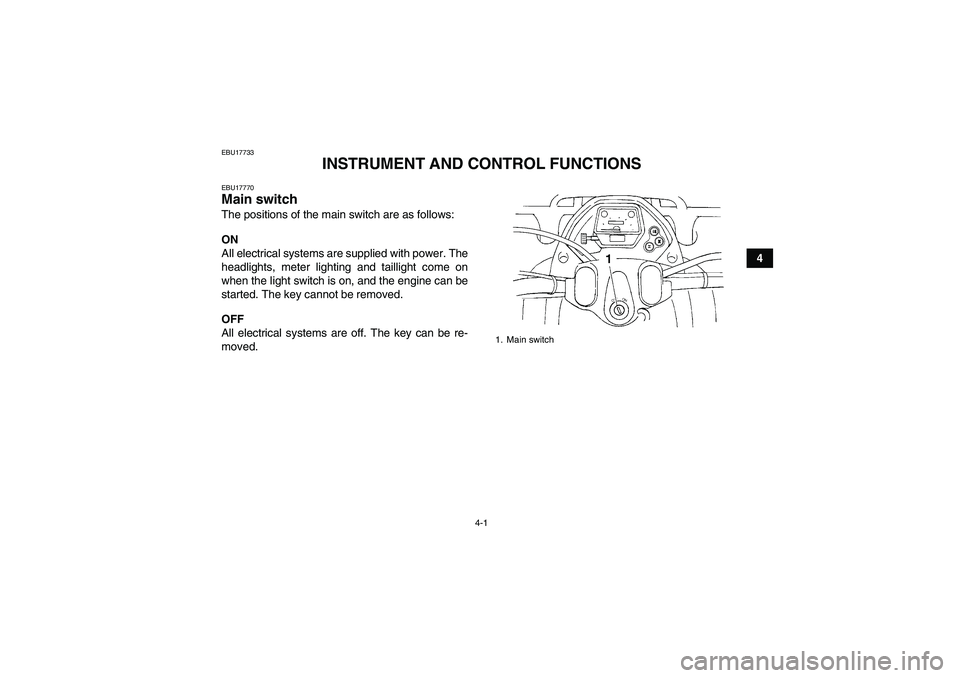YAMAHA GRIZZLY 350 2011 Owners Manual 4-1
4
EBU17733
INSTRUMENT AND CONTROL FUNCTIONS
EBU17770Main switch The positions of the main switch are as follows:
ON
All electrical systems are supplied with power. The
headlights, meter lighting a