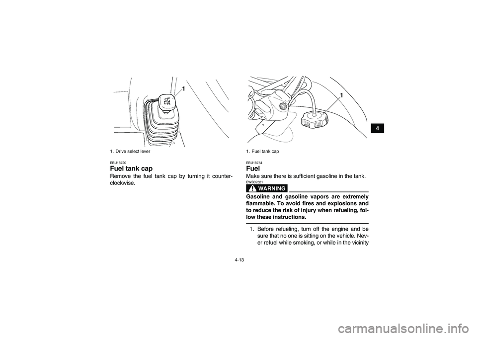 YAMAHA GRIZZLY 350 2011 Owners Guide 4-13
4
EBU18720Fuel tank cap Remove the fuel tank cap by turning it counter-
clockwise.
EBU18754Fuel Make sure there is sufficient gasoline in the tank.
WARNING
EWB02521Gasoline and gasoline vapors ar