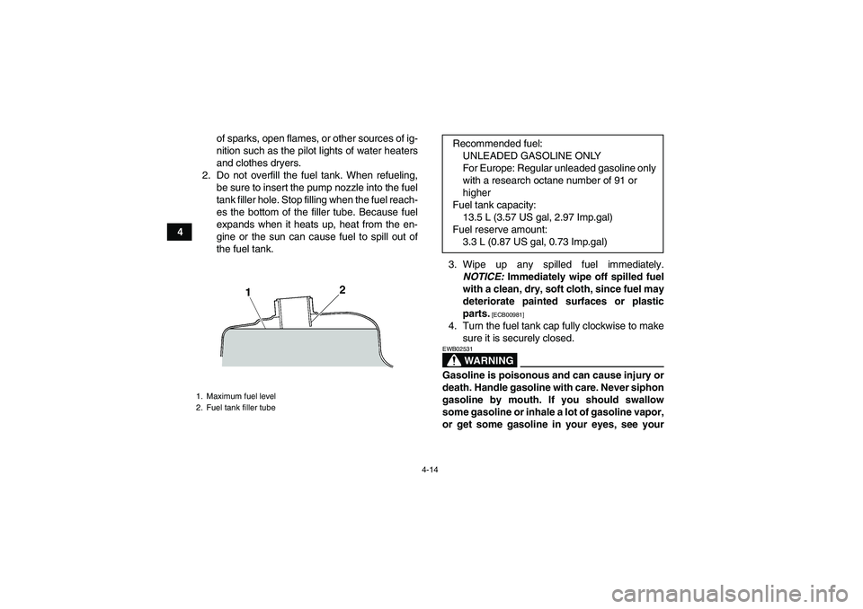 YAMAHA GRIZZLY 350 2011 Owners Guide 4-14
4of sparks, open flames, or other sources of ig-
nition such as the pilot lights of water heaters
and clothes dryers.
2. Do not overfill the fuel tank. When refueling,
be sure to insert the pump 