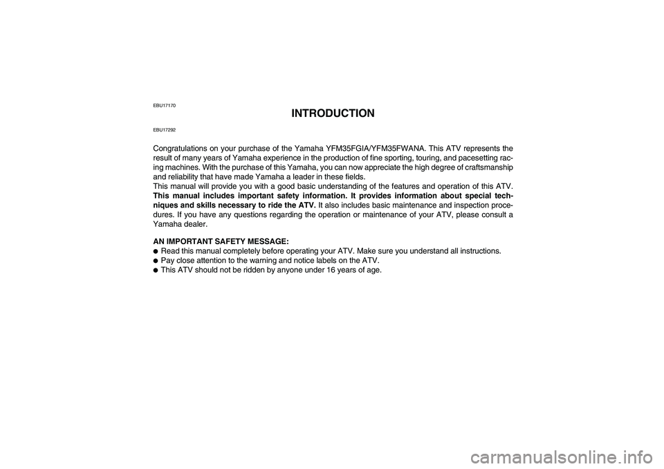 YAMAHA GRIZZLY 350 2011 Owners Manual EBU17170
INTRODUCTION
EBU17292Congratulations on your purchase of the Yamaha YFM35FGIA/YFM35FWANA. This ATV represents the
result of many years of Yamaha experience in the production of fine sporting, YAMAHA GRIZZLY 350 2011 Owners Manual EBU17170
INTRODUCTION
EBU17292Congratulations on your purchase of the Yamaha YFM35FGIA/YFM35FWANA. This ATV represents the
result of many years of Yamaha experience in the production of fine sporting,