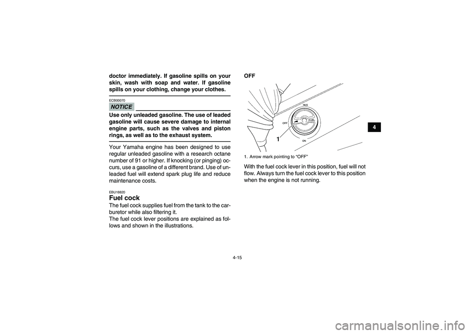 YAMAHA GRIZZLY 350 2011 Service Manual 4-15
4 doctor immediately. If gasoline spills on your
skin, wash with soap and water. If gasoline
spills on your clothing, change your clothes.
NOTICEECB00070Use only unleaded gasoline. The use of lea