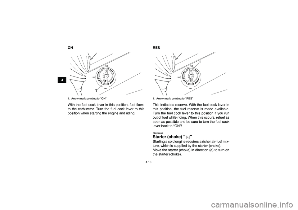 YAMAHA GRIZZLY 350 2011 Service Manual 4-16
4ON
With the fuel cock lever in this position, fuel flows
to the carburetor. Turn the fuel cock lever to this
position when starting the engine and riding.RES
This indicates reserve. With the fue