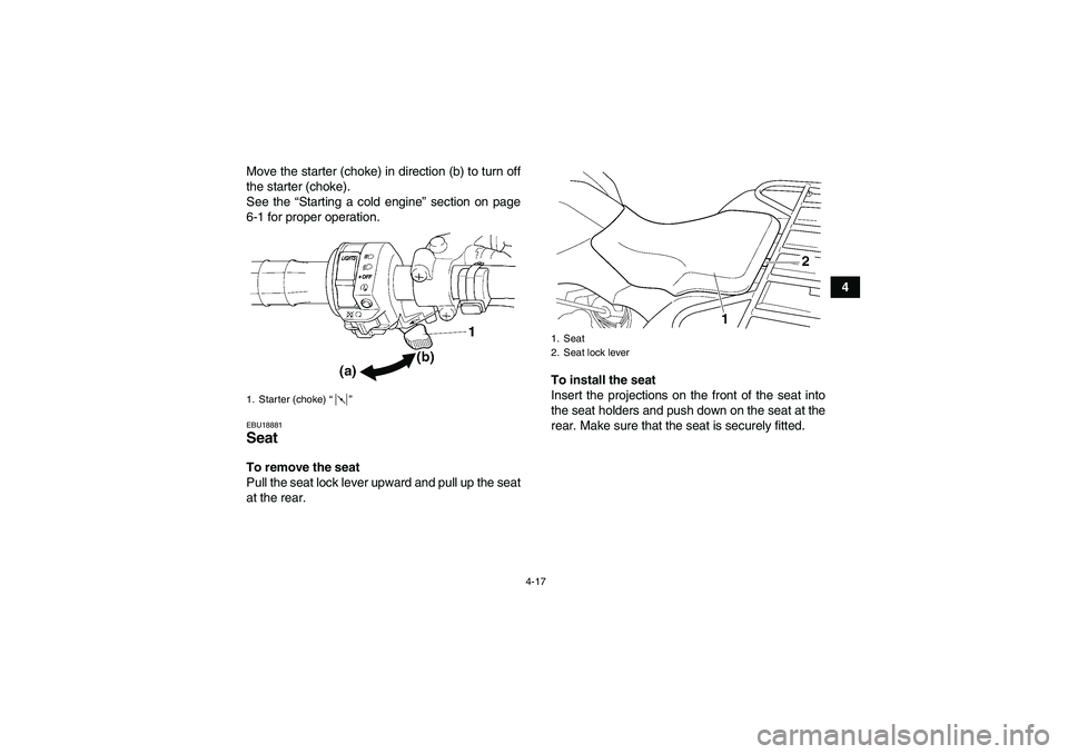 YAMAHA GRIZZLY 350 2011 Service Manual 4-17
4 Move the starter (choke) in direction (b) to turn off
the starter (choke).
See the “Starting a cold engine” section on page
6-1 for proper operation.
EBU18881Seat To remove the seat
Pull th