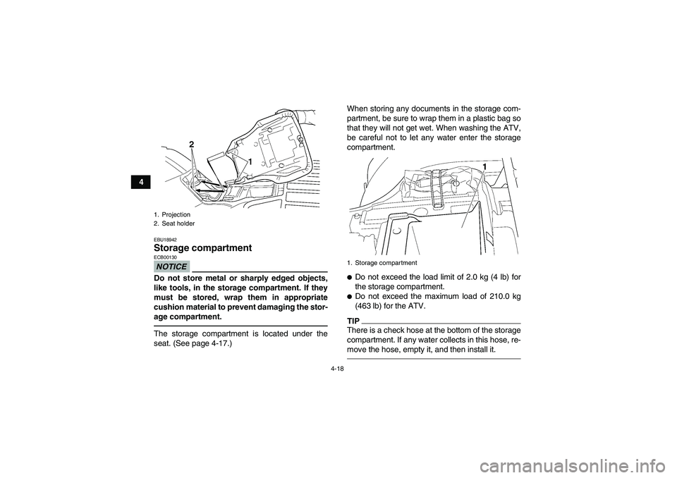 YAMAHA GRIZZLY 350 2011 Service Manual 4-18
4
EBU18942Storage compartment NOTICEECB00130Do not store metal or sharply edged objects,
like tools, in the storage compartment. If they
must be stored, wrap them in appropriate
cushion material 