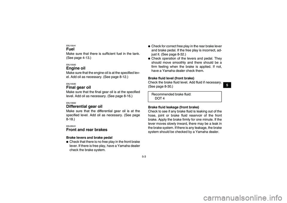 YAMAHA GRIZZLY 350 2011 Service Manual 5-3
5
EBU19541Fuel Make sure that there is sufficient fuel in the tank.
(See page 4-13.)EBU19560Engine oil Make sure that the engine oil is at the specified lev-
el. Add oil as necessary. (See page 8-