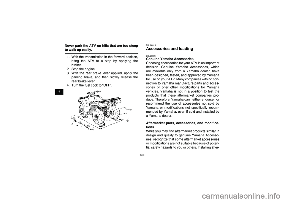 YAMAHA GRIZZLY 350 2011 Workshop Manual 6-6
6Never park the ATV on hills that are too steep
to walk up easily.
1. With the transmission in the forward position,
bring the ATV to a stop by applying the
brakes.
2. Stop the engine.
3. With the