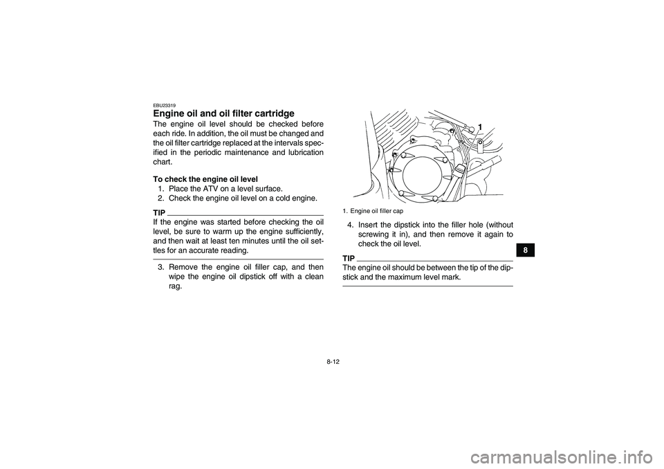 YAMAHA GRIZZLY 350 2011  Owners Manual 8-12
8
EBU23319Engine oil and oil filter cartridge The engine oil level should be checked before
each ride. In addition, the oil must be changed and
the oil filter cartridge replaced at the intervals 