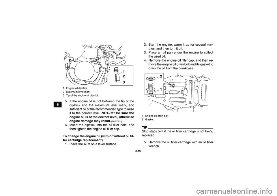 YAMAHA GRIZZLY 350 2011  Owners Manual 8-13
85. If the engine oil is not between the tip of the
dipstick and the maximum level mark, add
sufficient oil of the recommended type to raise
it to the correct level. NOTICE: Be sure the
engine oi