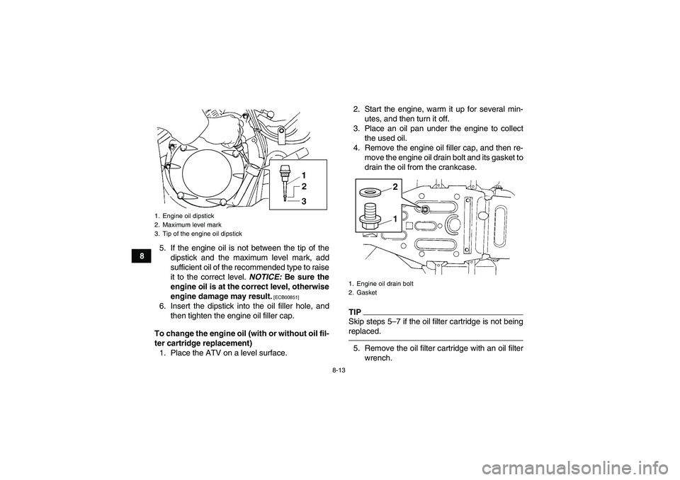 YAMAHA GRIZZLY 350 2011  Owners Manual 8-13
85. If the engine oil is not between the tip of the
dipstick and the maximum level mark, add
sufficient oil of the recommended type to raise
it to the correct level. NOTICE: Be sure the
engine oi