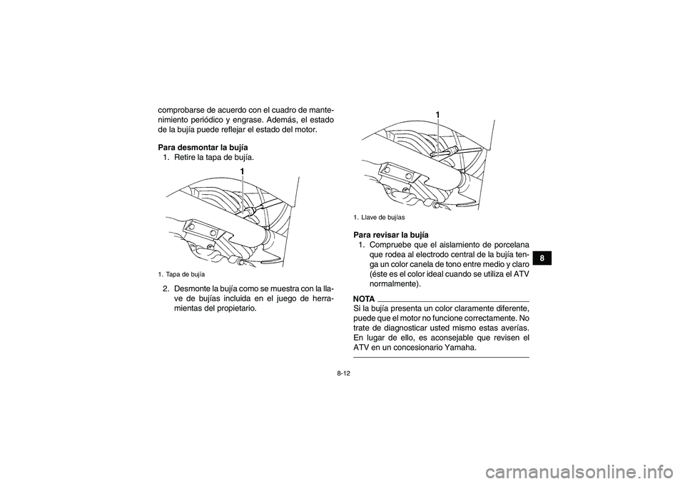 YAMAHA GRIZZLY 350 2011  Manuale de Empleo (in Spanish) 8-12
8 comprobarse de acuerdo con el cuadro de mante-
nimiento periódico y engrase. Además, el estado
de la bujía puede reflejar el estado del motor.
Para desmontar la bujía
1. Retire la tapa de b