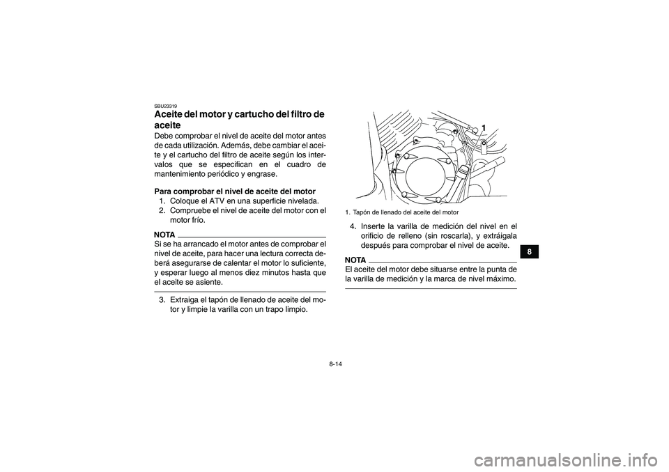 YAMAHA GRIZZLY 350 2011  Manuale de Empleo (in Spanish) 8-14
8
SBU23319Aceite del motor y cartucho del filtro de 
aceite Debe comprobar el nivel de aceite del motor antes
de cada utilización. Además, debe cambiar el acei-
te y el cartucho del filtro de a