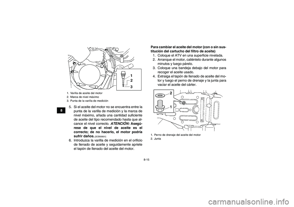 YAMAHA GRIZZLY 350 2011  Manuale de Empleo (in Spanish) 8-15
85. Si el aceite del motor no se encuentra entre la
punta de la varilla de medición y la marca de
nivel máximo, añada una cantidad suficiente
de aceite del tipo recomendado hasta que al-
cance
