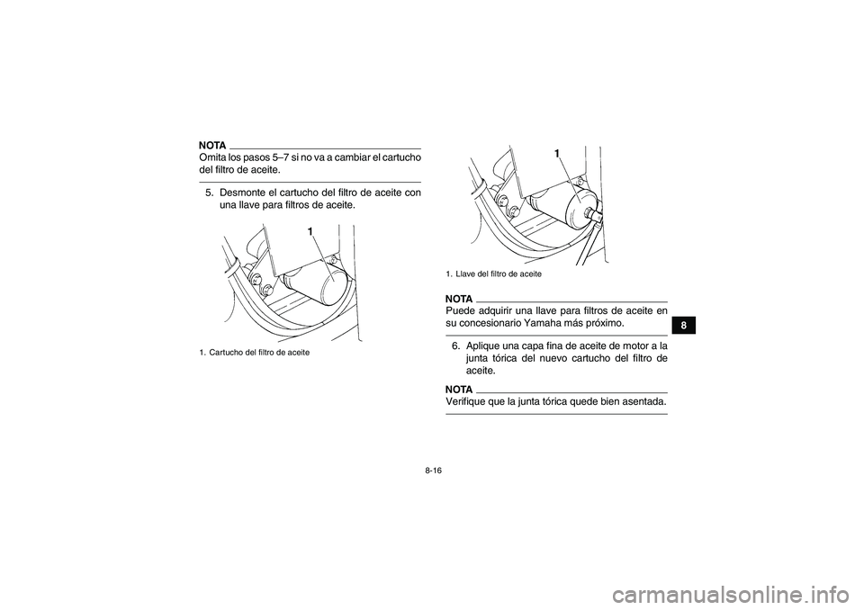 YAMAHA GRIZZLY 350 2011  Manuale de Empleo (in Spanish) 8-16
8
NOTAOmita los pasos 5–7 si no va a cambiar el cartucho
del filtro de aceite.5. Desmonte el cartucho del filtro de aceite con
una llave para filtros de aceite.
NOTAPuede adquirir una llave par