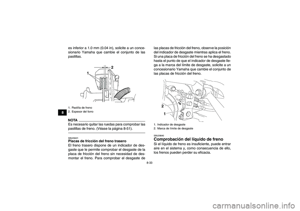 YAMAHA GRIZZLY 350 2011  Manuale de Empleo (in Spanish) 8-33
8es inferior a 1.0 mm (0.04 in), solicite a un conce-
sionario Yamaha que cambie el conjunto de las
pastillas.
NOTAEs necesario quitar las ruedas para comprobar las
pastillas de freno. (Véase la