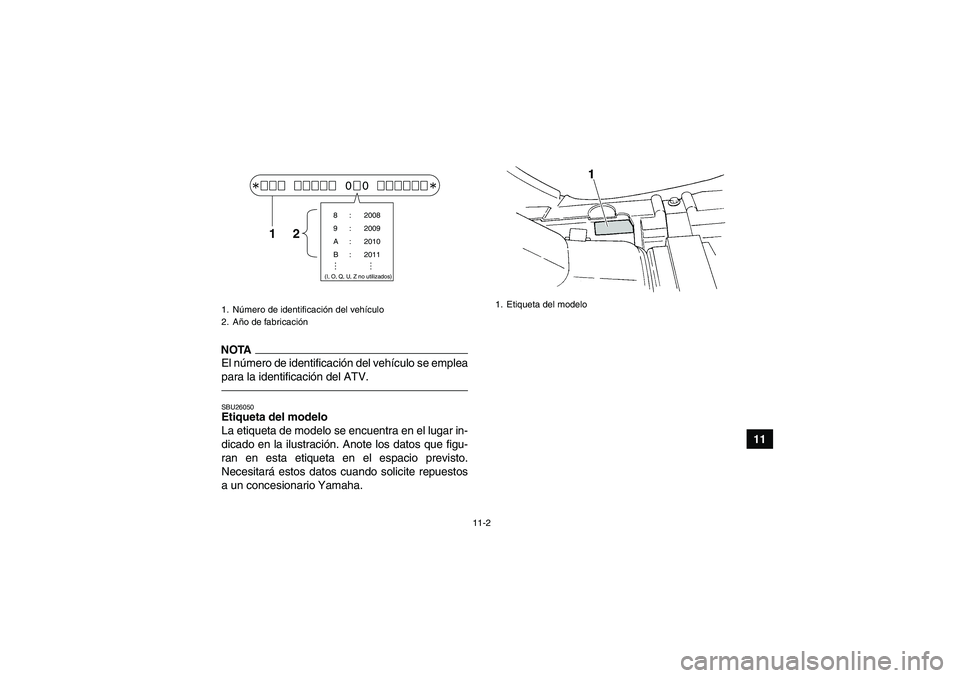 YAMAHA GRIZZLY 350 2011 Manuale de Empleo (in Spanish) 11-2
11
NOTAEl número de identificación del vehículo se emplea
para la identificación del ATV.SBU26050Etiqueta del modelo
La etiqueta de modelo se encuentra en el lugar in-
dicado en la ilustraci YAMAHA GRIZZLY 350 2011 Manuale de Empleo (in Spanish) 11-2
11
NOTAEl número de identificación del vehículo se emplea
para la identificación del ATV.SBU26050Etiqueta del modelo
La etiqueta de modelo se encuentra en el lugar in-
dicado en la ilustraci