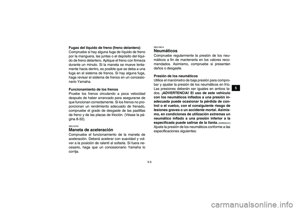 YAMAHA GRIZZLY 350 2011  Manuale de Empleo (in Spanish) 5-5
5 Fugas del líquido de freno (freno delantero)
Compruebe si hay alguna fuga de líquido de freno
por la manguera, las juntas o el depósito del líqui-
do de freno delantero. Aplique el freno con