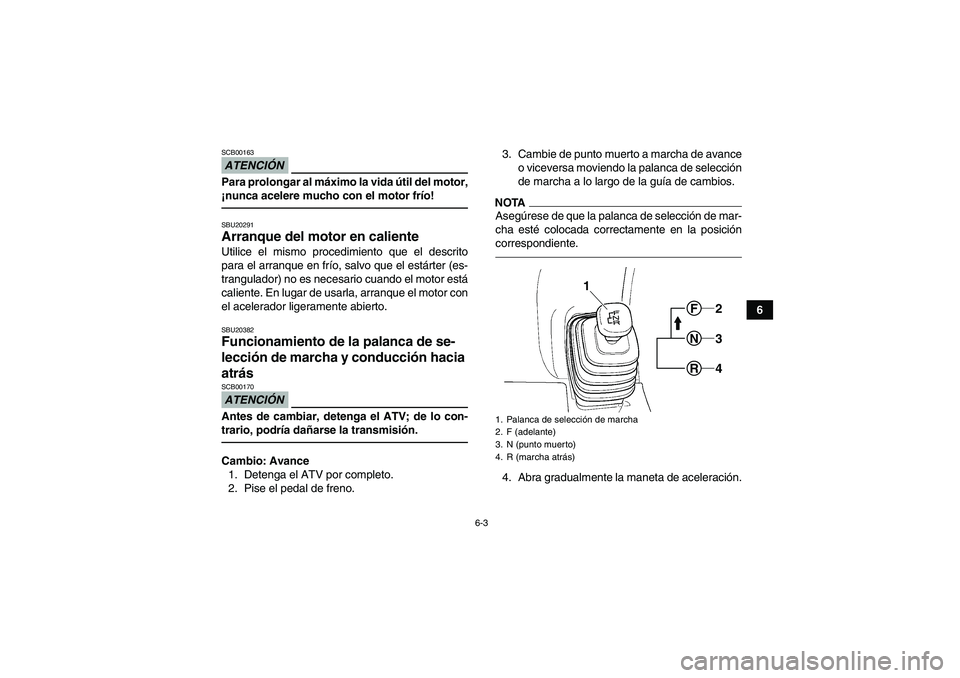 YAMAHA GRIZZLY 350 2011  Manuale de Empleo (in Spanish) 6-3
6
ATENCIÓNSCB00163Para prolongar al máximo la vida útil del motor,
¡nunca acelere mucho con el motor frío!SBU20291Arranque del motor en caliente Utilice el mismo procedimiento que el descrito