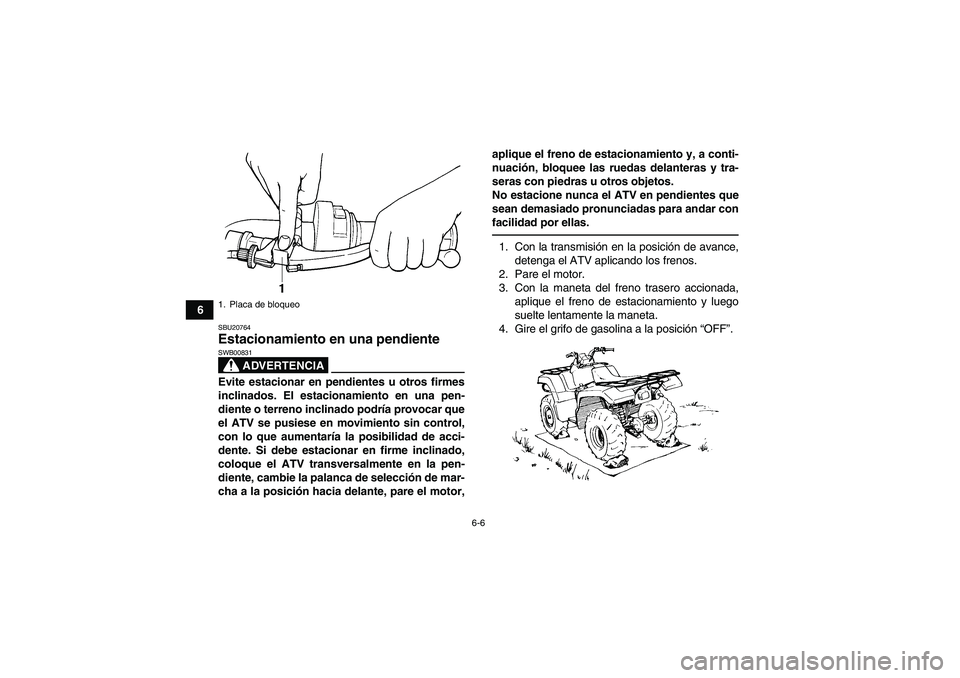 YAMAHA GRIZZLY 350 2011  Manuale de Empleo (in Spanish) 6-6
6
SBU20764Estacionamiento en una pendiente 
ADVERTENCIA
SWB00831Evite estacionar en pendientes u otros firmes
inclinados. El estacionamiento en una pen-
diente o terreno inclinado podría provocar