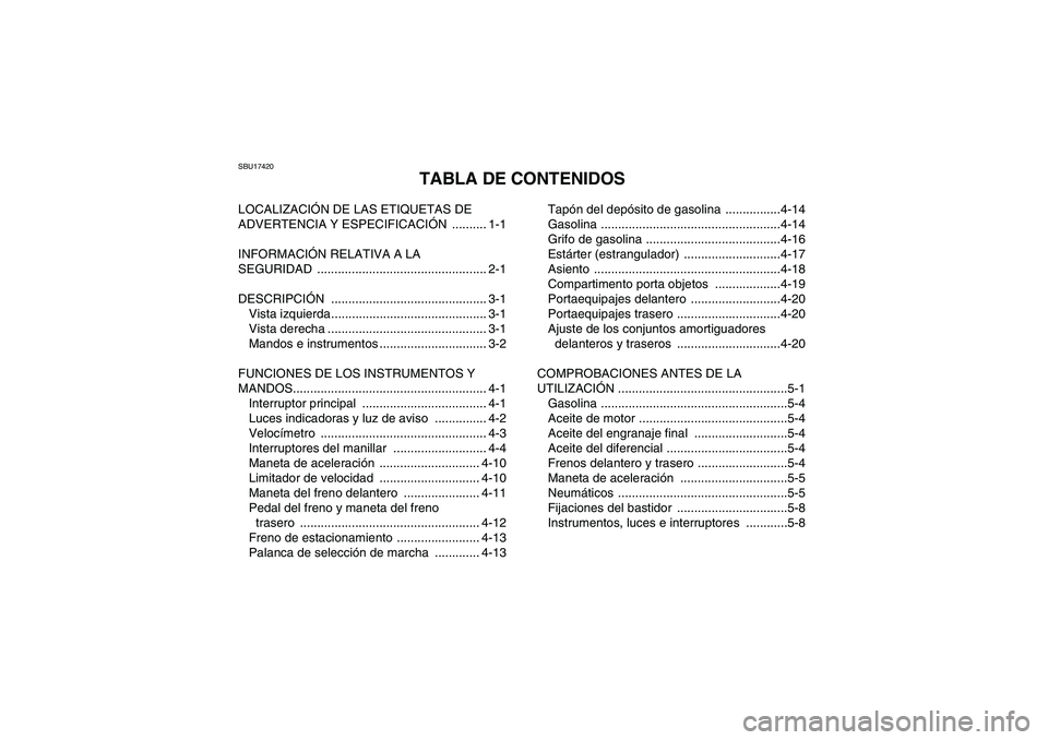 YAMAHA GRIZZLY 350 2011 Manuale de Empleo (in Spanish) SBU17420
TABLA DE CONTENIDOS
LOCALIZACIÓN DE LAS ETIQUETAS DE
ADVERTENCIA Y ESPECIFICACIÓN .......... 1-1
INFORMACIÓN RELATIVA A LA
SEGURIDAD ................................................. 2-1 YAMAHA GRIZZLY 350 2011 Manuale de Empleo (in Spanish) SBU17420
TABLA DE CONTENIDOS
LOCALIZACIÓN DE LAS ETIQUETAS DE
ADVERTENCIA Y ESPECIFICACIÓN .......... 1-1
INFORMACIÓN RELATIVA A LA
SEGURIDAD ................................................. 2-1