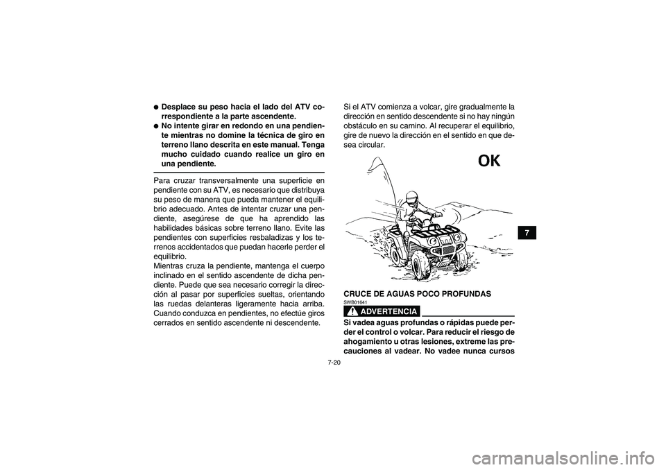 YAMAHA GRIZZLY 350 2011  Manuale de Empleo (in Spanish) 7-20
7
Desplace su peso hacia el lado del ATV co-
rrespondiente a la parte ascendente.No intente girar en redondo en una pendien-
te mientras no domine la técnica de giro en
terreno llano descrita 