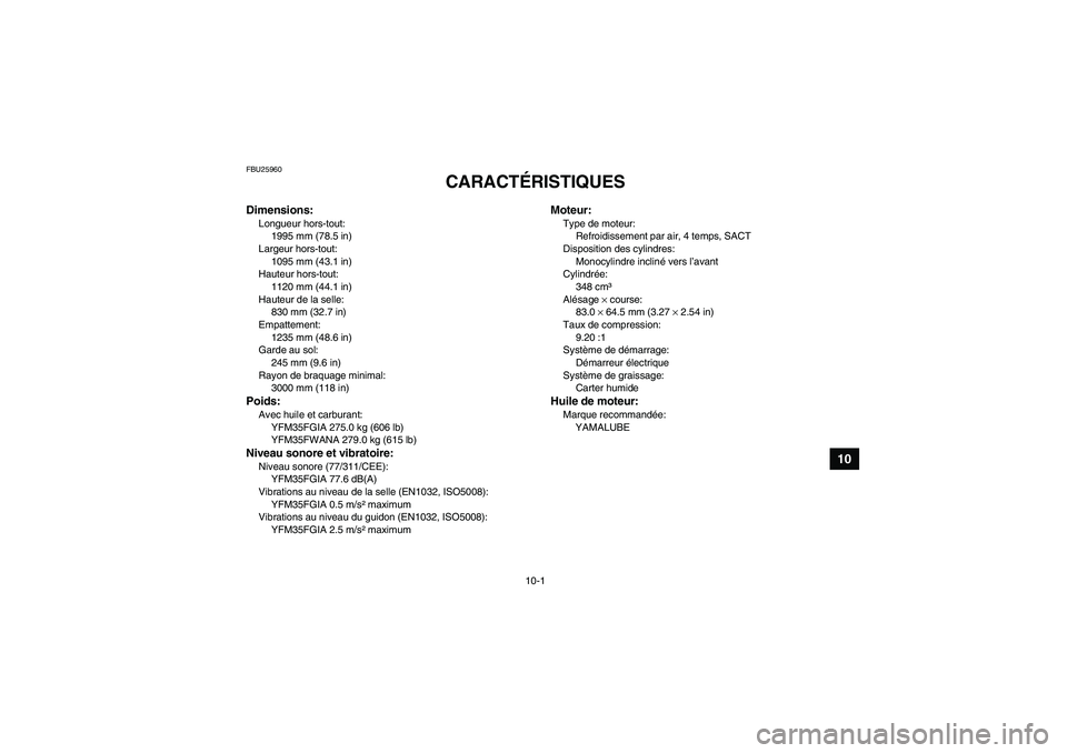 YAMAHA GRIZZLY 350 2011  Notices Demploi (in French) 10-1
10
FBU25960
CARACTÉRISTIQUES 
Dimensions:Longueur hors-tout:
1995 mm (78.5 in)
Largeur hors-tout:
1095 mm (43.1 in)
Hauteur hors-tout:
1120 mm (44.1 in)
Hauteur de la selle:
830 mm (32.7 in)
Emp
