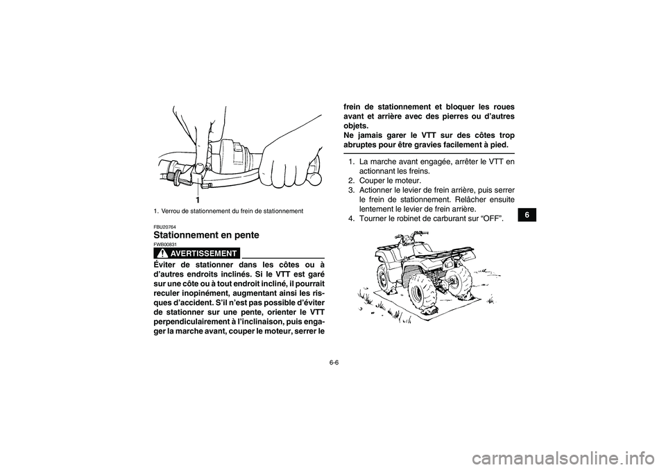 YAMAHA GRIZZLY 350 2011  Notices Demploi (in French) 6-6
6
FBU20764Stationnement en pente 
AVERTISSEMENT
FWB00831Éviter de stationner dans les côtes ou à
d’autres endroits inclinés. Si le VTT est garé
sur une côte ou à tout endroit incliné, il