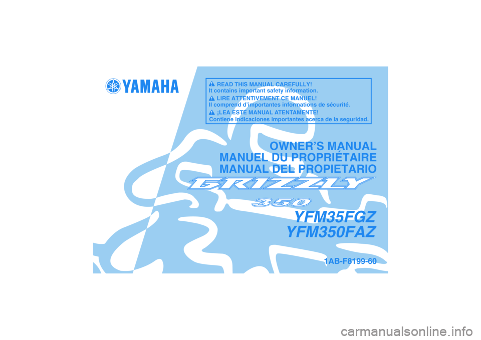 YAMAHA GRIZZLY 350 2010 Owners Manual YFM35FGZ
YFM350FAZ
OWNER’S MANUAL
MANUEL DU PROPRIÉTAIRE
MANUAL DEL PROPIETARIO
1AB-F8199-60
READ THIS MANUAL CAREFULLY!
It contains important safety information.
LIRE ATTENTIVEMENT CE MANUEL!
Il c YAMAHA GRIZZLY 350 2010 Owners Manual YFM35FGZ
YFM350FAZ
OWNER’S MANUAL
MANUEL DU PROPRIÉTAIRE
MANUAL DEL PROPIETARIO
1AB-F8199-60
READ THIS MANUAL CAREFULLY!
It contains important safety information.
LIRE ATTENTIVEMENT CE MANUEL!
Il c
