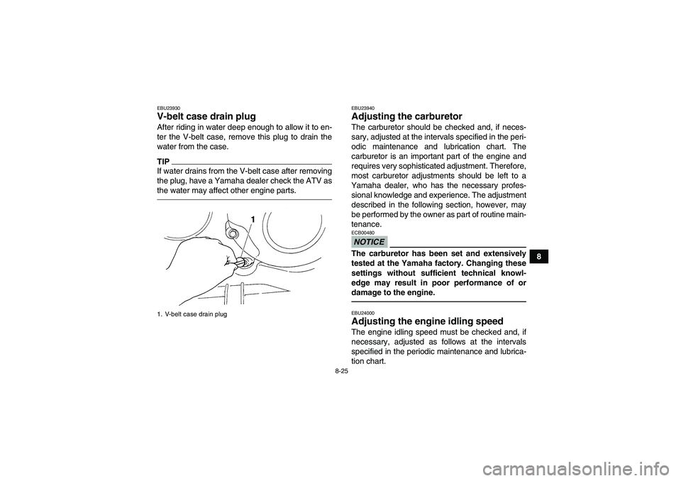 YAMAHA GRIZZLY 350 2010  Owners Manual 8-25
8
EBU23930V-belt case drain plug After riding in water deep enough to allow it to en-
ter the V-belt case, remove this plug to drain the
water from the case.TIPIf water drains from the V-belt cas