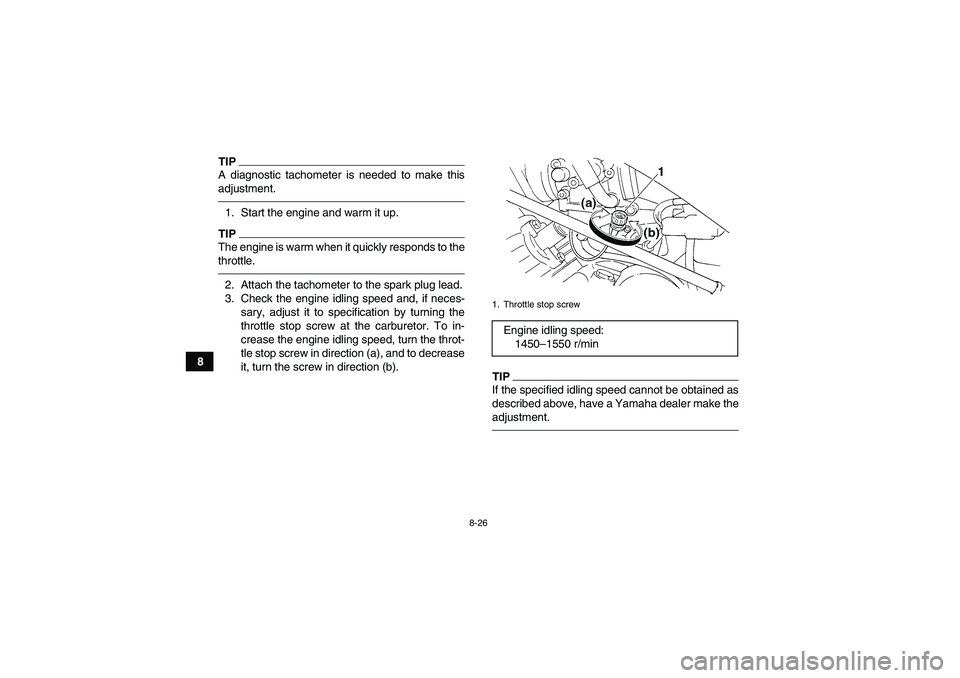 YAMAHA GRIZZLY 350 2010  Owners Manual 8-26
8
TIPA diagnostic tachometer is needed to make this
adjustment.1. Start the engine and warm it up.TIPThe engine is warm when it quickly responds to the
throttle.2. Attach the tachometer to the sp