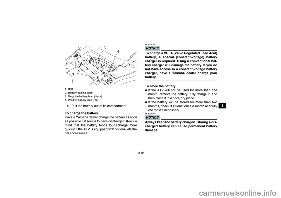 YAMAHA GRIZZLY 350 2010  Owners Manual 8-39
8
4. Pull the battery out of its compartment.
To charge the battery
Have a Yamaha dealer charge the battery as soon
as possible if it seems to have discharged. Keep in
mind that the battery tends