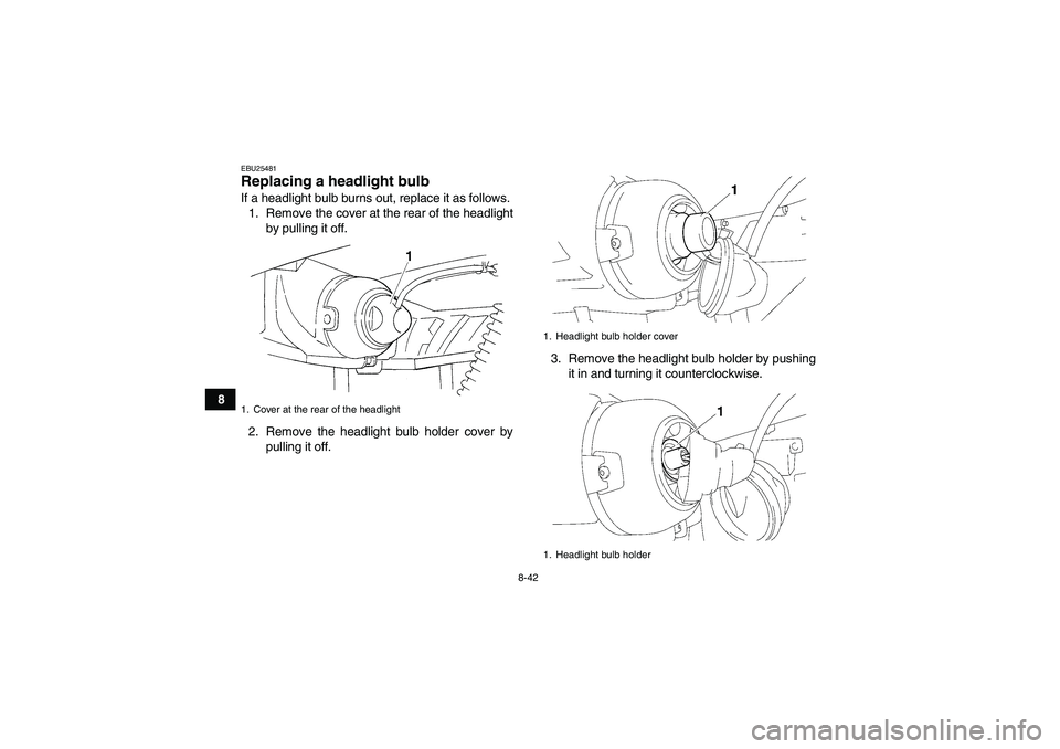 YAMAHA GRIZZLY 350 2010  Owners Manual 8-42
8
EBU25481Replacing a headlight bulb If a headlight bulb burns out, replace it as follows.
1. Remove the cover at the rear of the headlight
by pulling it off.
2. Remove the headlight bulb holder 