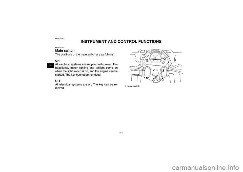 YAMAHA GRIZZLY 350 2010 Owners Manual 4-1
4
EBU17733
INSTRUMENT AND CONTROL FUNCTIONS
EBU17770Main switch The positions of the main switch are as follows:
ON
All electrical systems are supplied with power. The
headlights, meter lighting a