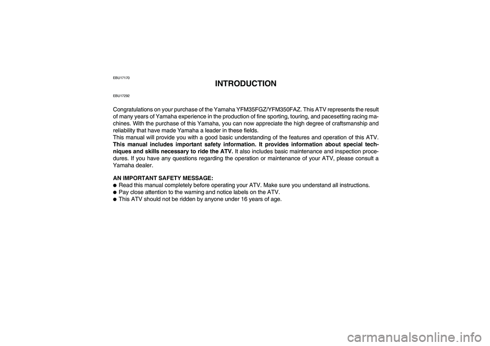 YAMAHA GRIZZLY 350 2010 Owners Manual EBU17170
INTRODUCTION
EBU17292Congratulations on your purchase of the Yamaha YFM35FGZ/YFM350FAZ. This ATV represents the result
of many years of Yamaha experience in the production of fine sporting, t YAMAHA GRIZZLY 350 2010 Owners Manual EBU17170
INTRODUCTION
EBU17292Congratulations on your purchase of the Yamaha YFM35FGZ/YFM350FAZ. This ATV represents the result
of many years of Yamaha experience in the production of fine sporting, t