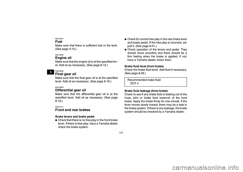 YAMAHA GRIZZLY 350 2010 Service Manual 5-3
5
EBU19541Fuel Make sure that there is sufficient fuel in the tank.
(See page 4-10.)EBU19560Engine oil Make sure that the engine oil is at the specified lev-
el. Add oil as necessary. (See page 8-