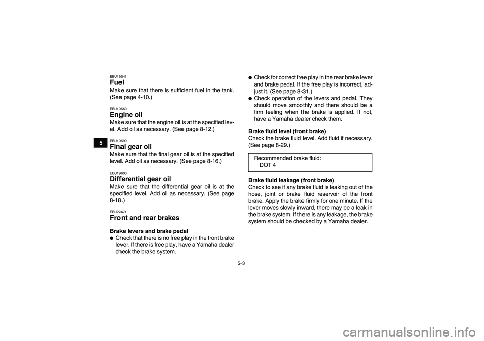 YAMAHA GRIZZLY 350 2010  Owners Manual 5-3
5
EBU19541Fuel Make sure that there is sufficient fuel in the tank.
(See page 4-10.)EBU19560Engine oil Make sure that the engine oil is at the specified lev-
el. Add oil as necessary. (See page 8-