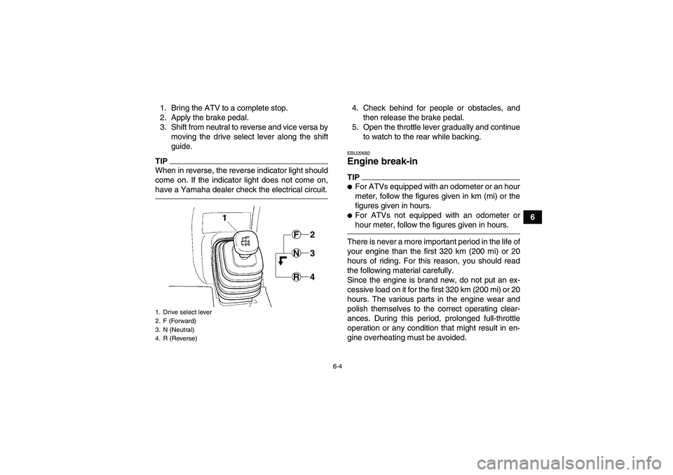 YAMAHA GRIZZLY 350 2010 Workshop Manual 6-4
6 1. Bring the ATV to a complete stop.
2. Apply the brake pedal.
3. Shift from neutral to reverse and vice versa by
moving the drive select lever along the shift
guide.
TIPWhen in reverse, the rev